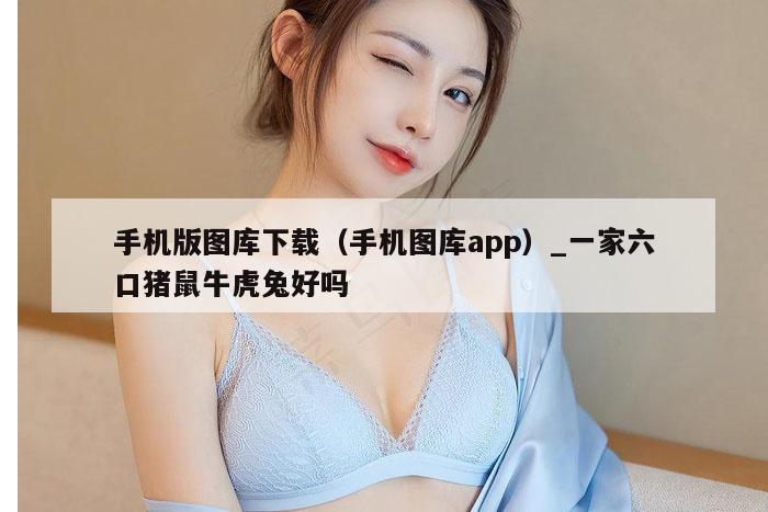 手机版图库下载(手机图库app)_一家六口猪鼠牛虎兔好吗